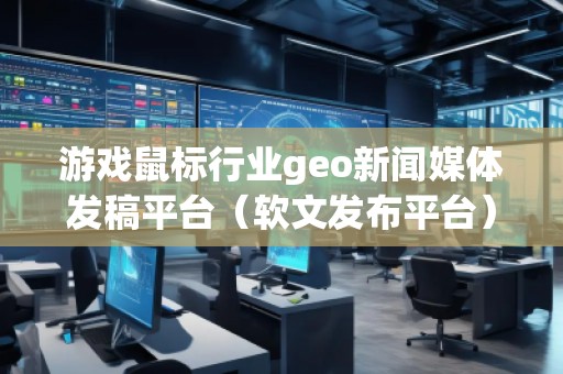 游戲鼠標(biāo)行業(yè)geo新聞媒體發(fā)稿平臺(tái)（軟文發(fā)布平臺(tái)）