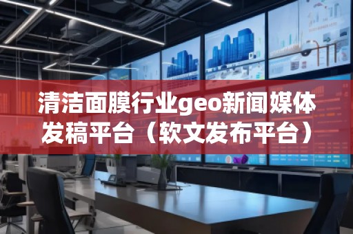 清潔面膜行業(yè)geo新聞媒體發(fā)稿平臺（軟文發(fā)布平臺）