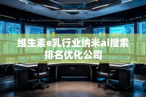 維生素e乳行業(yè)納米ai搜索排名優(yōu)化公司