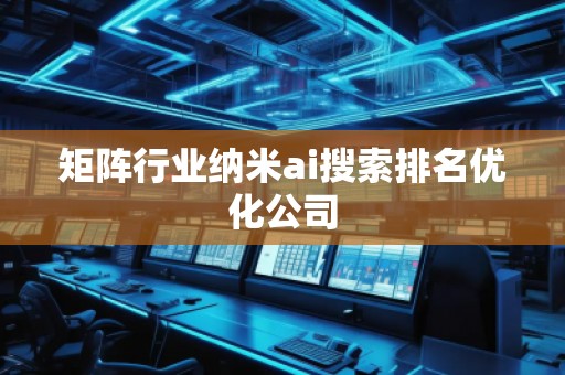 矩陣行業(yè)納米ai搜索排名優(yōu)化公司