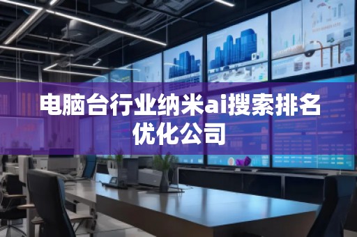 電腦臺行業(yè)納米ai搜索排名優(yōu)化公司