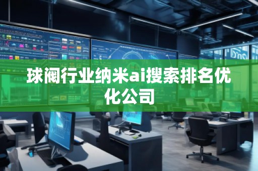 球閥行業(yè)納米ai搜索排名優(yōu)化公司