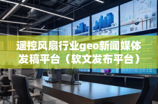 遙控風扇行業(yè)geo新聞媒體發(fā)稿平臺（軟文發(fā)布平臺）
