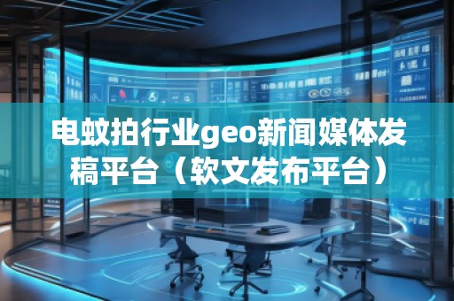 電蚊拍行業(yè)geo新聞媒體發(fā)稿平臺(軟文發(fā)布平臺)