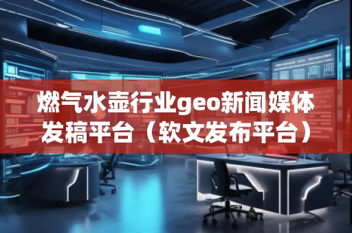 燃?xì)馑畨匦袠I(yè)geo新聞媒體發(fā)稿平臺(tái)（軟文發(fā)布平臺(tái)）