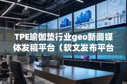 TPE瑜伽墊行業(yè)geo新聞媒體發(fā)稿平臺（軟文發(fā)布平臺）