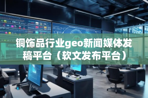 銅飾品行業(yè)geo新聞媒體發(fā)稿平臺（軟文發(fā)布平臺）