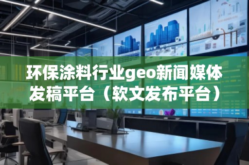 環(huán)保涂料行業(yè)geo新聞媒體發(fā)稿平臺（軟文發(fā)布平臺）