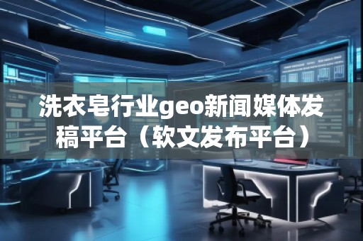 洗衣皂行業(yè)geo新聞媒體發(fā)稿平臺（軟文發(fā)布平臺）