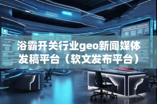 浴霸開關(guān)行業(yè)geo新聞媒體發(fā)稿平臺（軟文發(fā)布平臺）