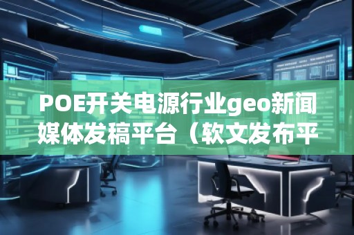 POE開關電源行業(yè)geo新聞媒體發(fā)稿平臺（軟文發(fā)布平臺）