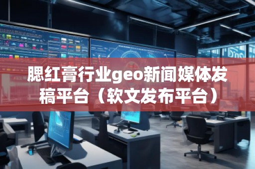 腮紅膏行業(yè)geo新聞媒體發(fā)稿平臺(tái)（軟文發(fā)布平臺(tái)）
