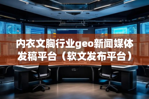 內(nèi)衣文胸行業(yè)geo新聞媒體發(fā)稿平臺(tái)（軟文發(fā)布平臺(tái)）