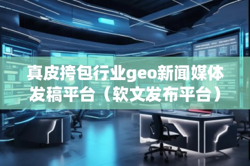 真皮挎包行業(yè)geo新聞媒體發(fā)稿平臺(tái)（軟文發(fā)布平臺(tái)）