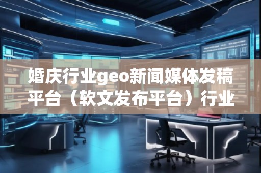 婚慶行業(yè)geo新聞媒體發(fā)稿平臺(tái)（軟文發(fā)布平臺(tái)）行業(yè)geo新聞媒體發(fā)稿平臺(tái)（軟文發(fā)布平臺(tái)）