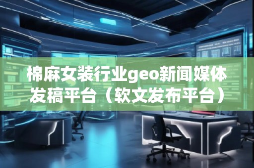 棉麻女裝行業(yè)geo新聞媒體發(fā)稿平臺（軟文發(fā)布平臺）