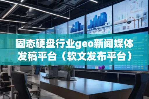 固態(tài)硬盤行業(yè)geo新聞媒體發(fā)稿平臺（軟文發(fā)布平臺）