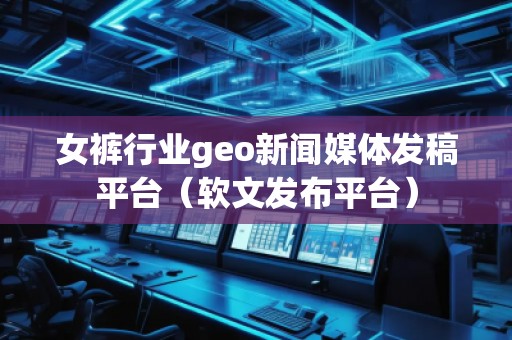 女褲行業(yè)geo新聞媒體發(fā)稿平臺（軟文發(fā)布平臺）