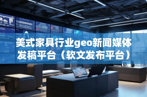 美式家具行業(yè)geo新聞媒體發(fā)稿平臺(tái)（軟文發(fā)布平臺(tái)）