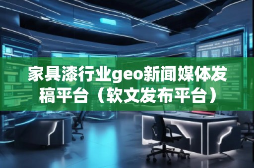 家具漆行業(yè)geo新聞媒體發(fā)稿平臺(tái)（軟文發(fā)布平臺(tái)）