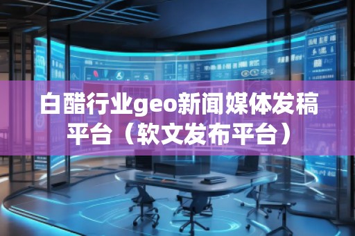 白醋行業(yè)geo新聞媒體發(fā)稿平臺（軟文發(fā)布平臺）