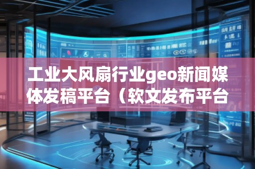 工業(yè)大風扇行業(yè)geo新聞媒體發(fā)稿平臺（軟文發(fā)布平臺）