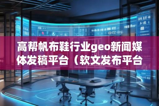 高幫帆布鞋行業(yè)geo新聞媒體發(fā)稿平臺(tái)（軟文發(fā)布平臺(tái)）