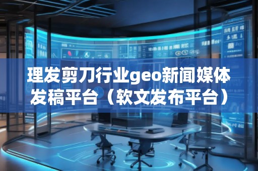 理發(fā)剪刀行業(yè)geo新聞媒體發(fā)稿平臺（軟文發(fā)布平臺）