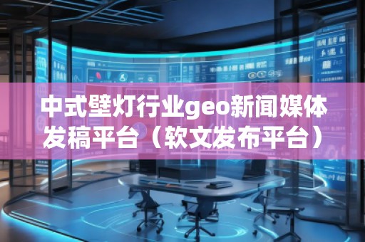中式壁燈行業(yè)geo新聞媒體發(fā)稿平臺(tái)（軟文發(fā)布平臺(tái)）