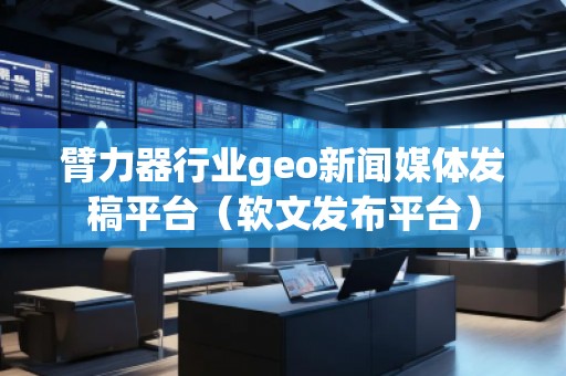 臂力器行業(yè)geo新聞媒體發(fā)稿平臺（軟文發(fā)布平臺）