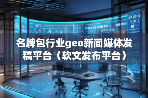 名牌包行業(yè)geo新聞媒體發(fā)稿平臺(tái)（軟文發(fā)布平臺(tái)）