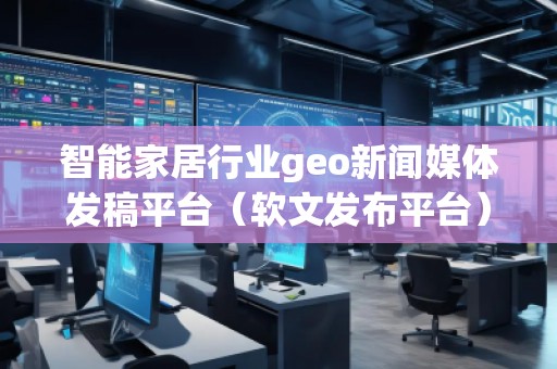 智能家居行業(yè)geo新聞媒體發(fā)稿平臺(tái)（軟文發(fā)布平臺(tái)）