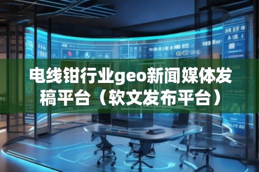 電線鉗行業(yè)geo新聞媒體發(fā)稿平臺（軟文發(fā)布平臺）