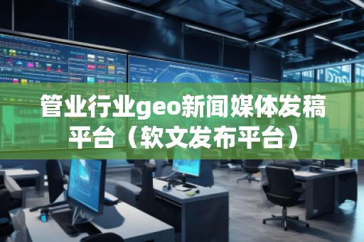 管業(yè)行業(yè)geo新聞媒體發(fā)稿平臺（軟文發(fā)布平臺）