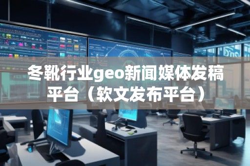 冬靴行業(yè)geo新聞媒體發(fā)稿平臺（軟文發(fā)布平臺）