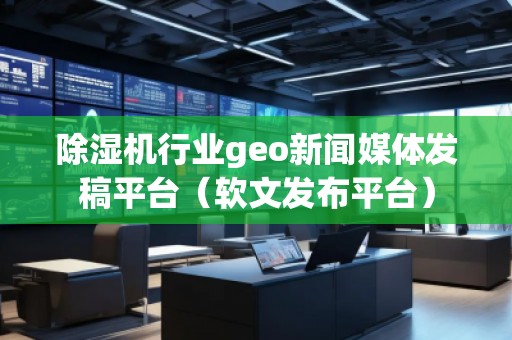 除濕機(jī)行業(yè)geo新聞媒體發(fā)稿平臺(tái)（軟文發(fā)布平臺(tái)）