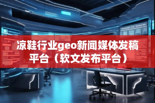 涼鞋行業(yè)geo新聞媒體發(fā)稿平臺(軟文發(fā)布平臺) 涼鞋行業(yè)geo新聞媒體發(fā)稿平臺(軟文發(fā)布平臺)