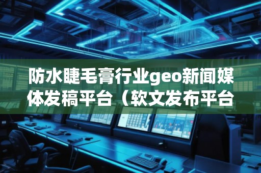 防水睫毛膏行業(yè)geo新聞媒體發(fā)稿平臺（軟文發(fā)布平臺）