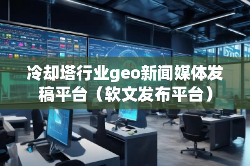 冷卻塔行業(yè)geo新聞媒體發(fā)稿平臺（軟文發(fā)布平臺）