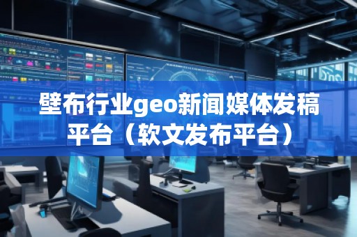 壁布行業(yè)geo新聞媒體發(fā)稿平臺(tái)（軟文發(fā)布平臺(tái)）