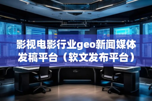 影視電影行業(yè)geo新聞媒體發(fā)稿平臺(tái)（軟文發(fā)布平臺(tái)）