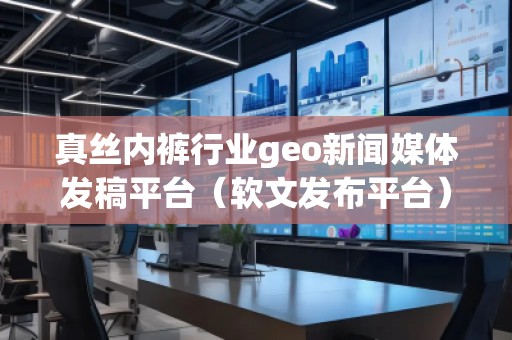真絲**行業(yè)geo新聞媒體發(fā)稿平臺(tái)（軟文發(fā)布平臺(tái)）