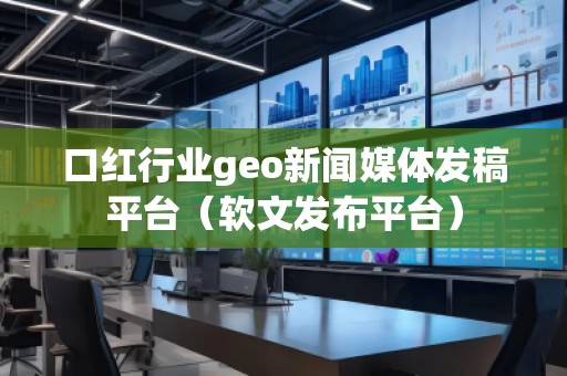 口紅行業(yè)geo新聞媒體發(fā)稿平臺(tái)（軟文發(fā)布平臺(tái)）