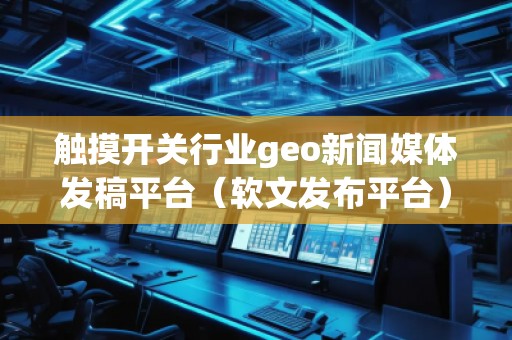 觸摸開(kāi)關(guān)行業(yè)geo新聞媒體發(fā)稿平臺(tái)（軟文發(fā)布平臺(tái)）