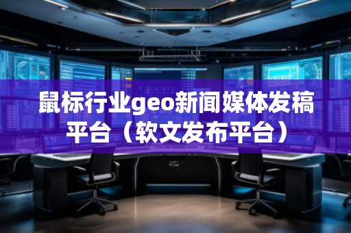 鼠標(biāo)行業(yè)geo新聞媒體發(fā)稿平臺(tái)（軟文發(fā)布平臺(tái)）