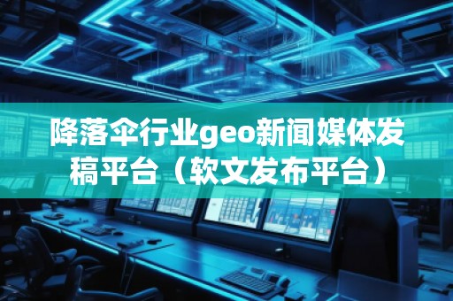 降落傘行業(yè)geo新聞媒體發(fā)稿平臺(tái)（軟文發(fā)布平臺(tái)）