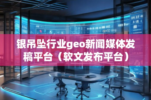 銀吊墜行業(yè)geo新聞媒體發(fā)稿平臺（軟文發(fā)布平臺）