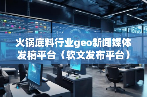 火鍋底料行業(yè)geo新聞媒體發(fā)稿平臺（軟文發(fā)布平臺）