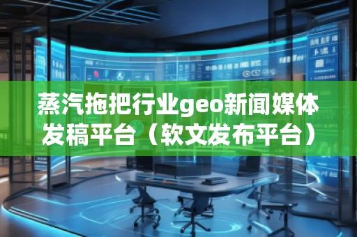 蒸汽拖把行業(yè)geo新聞媒體發(fā)稿平臺（軟文發(fā)布平臺）