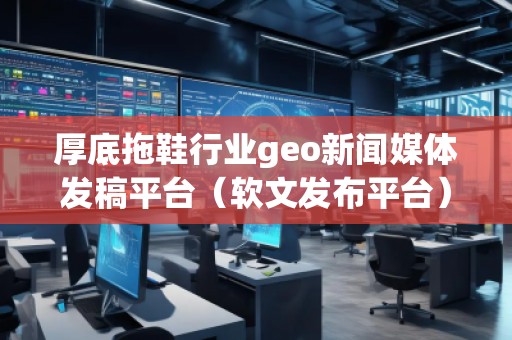 厚底拖鞋行業(yè)geo新聞媒體發(fā)稿平臺（軟文發(fā)布平臺）